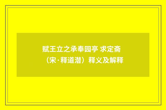 赋王立之承奉园亭 求定斋（宋·释道潜）释义及解释