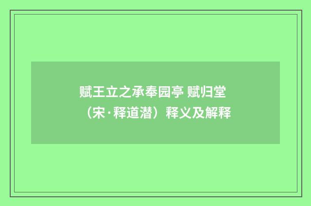 赋王立之承奉园亭 赋归堂（宋·释道潜）释义及解释