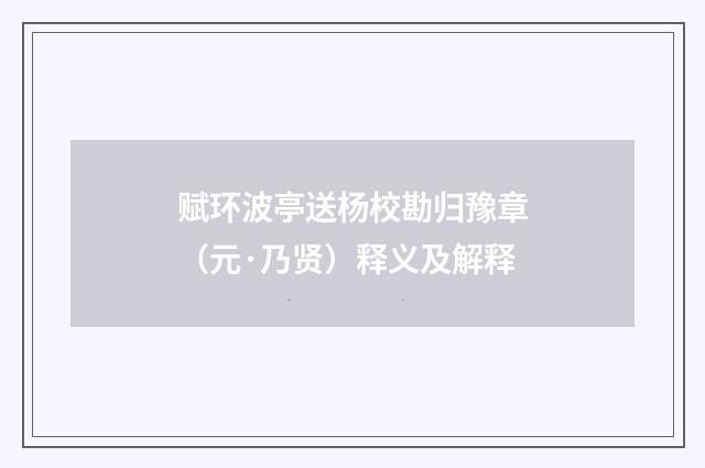 赋环波亭送杨校勘归豫章（元·乃贤）释义及解释