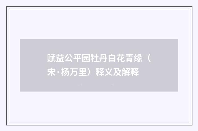 赋益公平园牡丹白花青缘（宋·杨万里）释义及解释