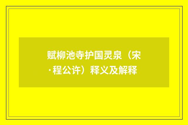 赋柳池寺护国灵泉（宋·程公许）释义及解释