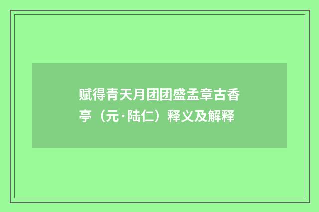 赋得青天月团团盛孟章古香亭（元·陆仁）释义及解释