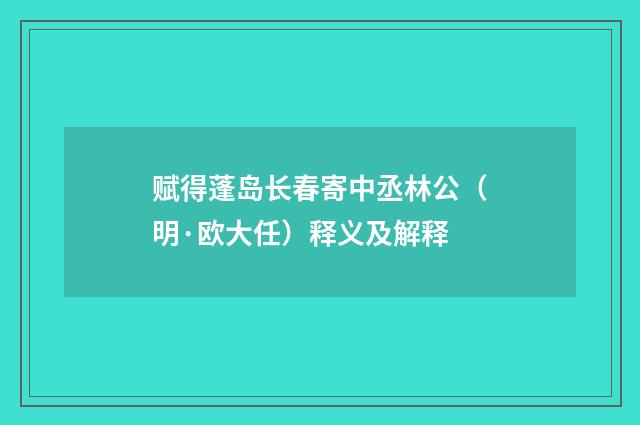 赋得蓬岛长春寄中丞林公（明·欧大任）释义及解释