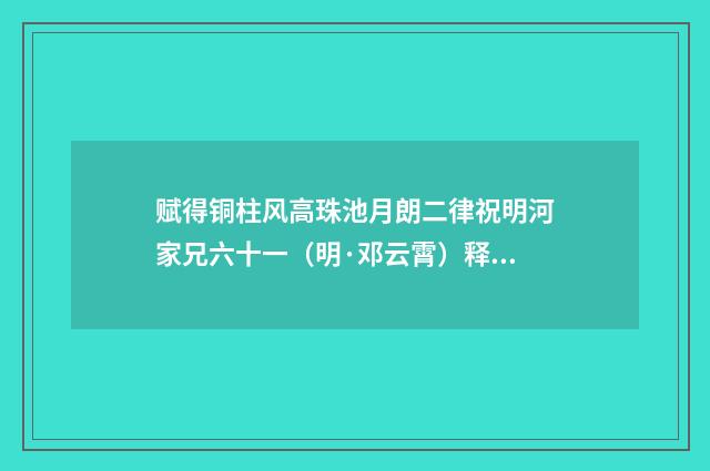 赋得铜柱风高珠池月朗二律祝明河家兄六十一（明·邓云霄）释义及解释