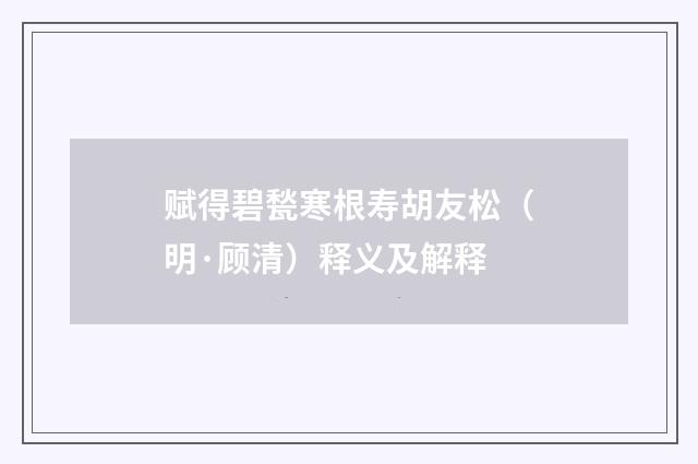 赋得碧甃寒根寿胡友松（明·顾清）释义及解释