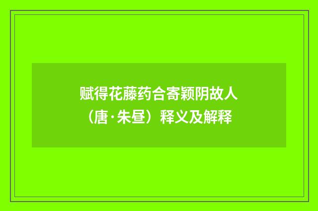 赋得花藤药合寄颖阴故人（唐·朱昼）释义及解释