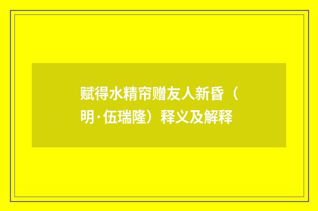赋得水精帘赠友人新昏（明·伍瑞隆）释义及解释