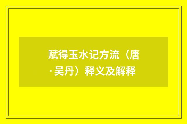 赋得玉水记方流（唐·吴丹）释义及解释