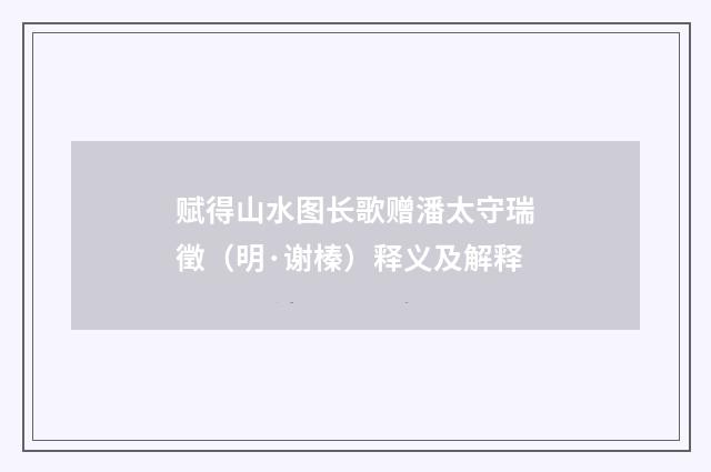 赋得山水图长歌赠潘太守瑞徵（明·谢榛）释义及解释