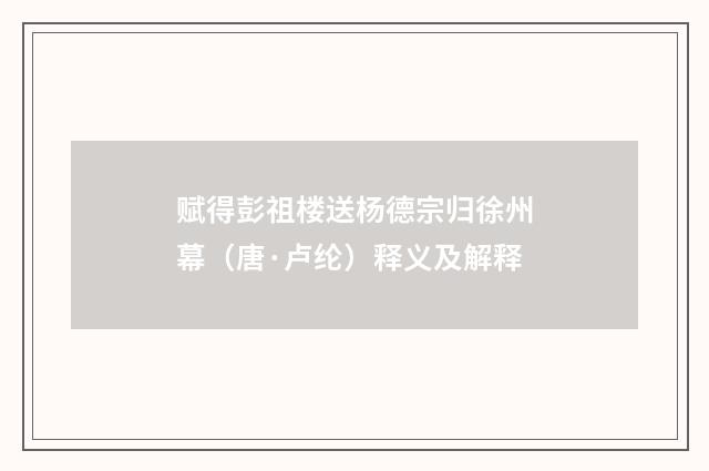 赋得彭祖楼送杨德宗归徐州幕（唐·卢纶）释义及解释