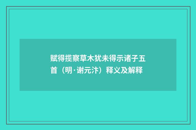 赋得揽察草木犹未得示诸子五首（明·谢元汴）释义及解释