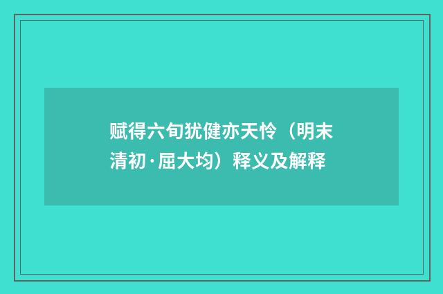 赋得六旬犹健亦天怜（明末清初·屈大均）释义及解释
