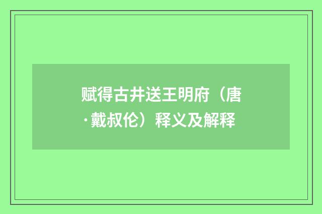 赋得古井送王明府（唐·戴叔伦）释义及解释