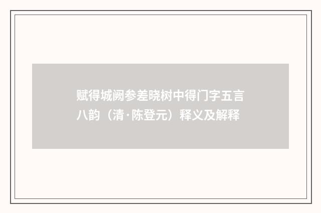 赋得城阙参差晓树中得门字五言八韵（清·陈登元）释义及解释