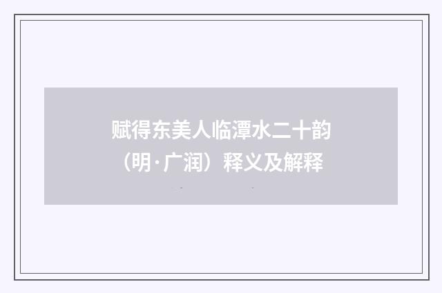 赋得东美人临潭水二十韵（明·广润）释义及解释