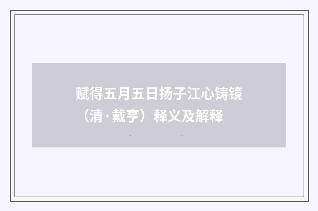 赋得五月五日扬子江心铸镜（清·戴亨）释义及解释