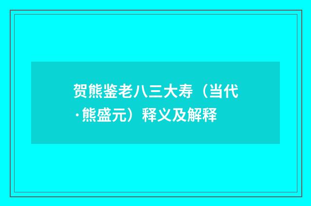 贺熊鉴老八三大寿（当代·熊盛元）释义及解释