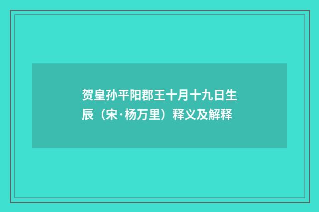 贺皇孙平阳郡王十月十九日生辰（宋·杨万里）释义及解释