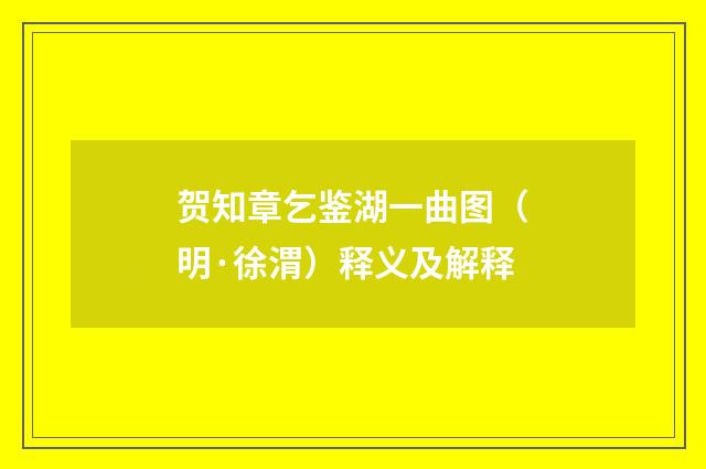 贺知章乞鉴湖一曲图(明·徐渭)释义及解释