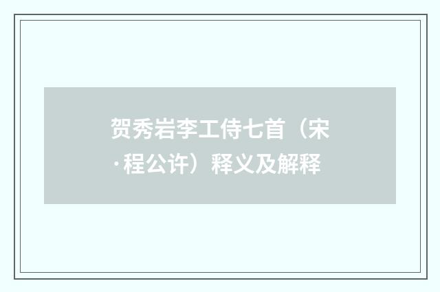贺秀岩李工侍七首（宋·程公许）释义及解释