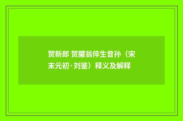 贺新郎 贺臞翁倅生曾孙（宋末元初·刘鉴）释义及解释