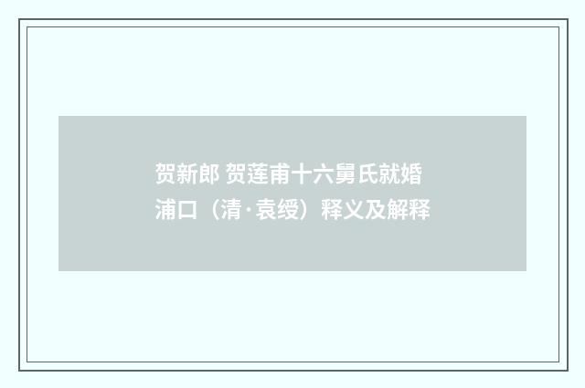 贺新郎 贺莲甫十六舅氏就婚浦口（清·袁绶）释义及解释