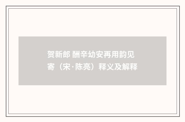 贺新郎 酬辛幼安再用韵见寄（宋·陈亮）释义及解释