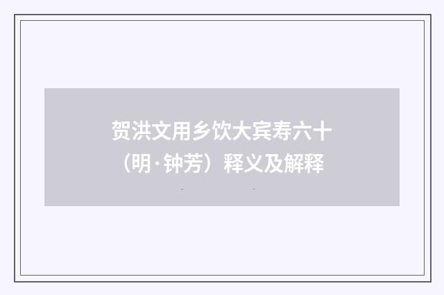 贺洪文用乡饮大宾寿六十（明·钟芳）释义及解释