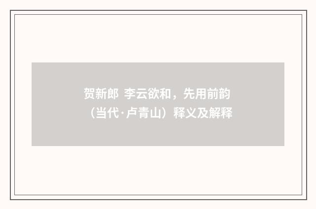 贺新郎  李云欲和，先用前韵（当代·卢青山）释义及解释