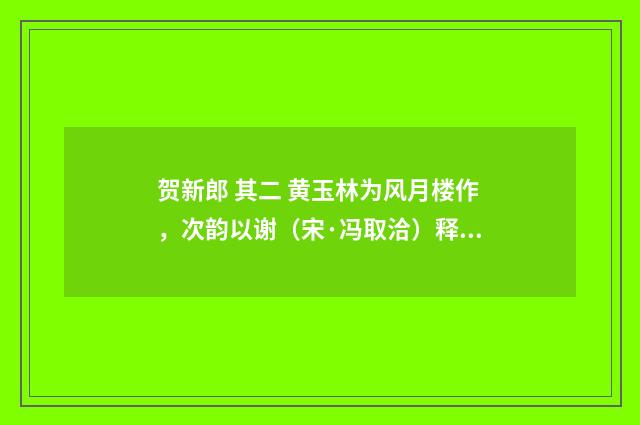 贺新郎 其二 黄玉林为风月楼作，次韵以谢（宋·冯取洽）释义及解释