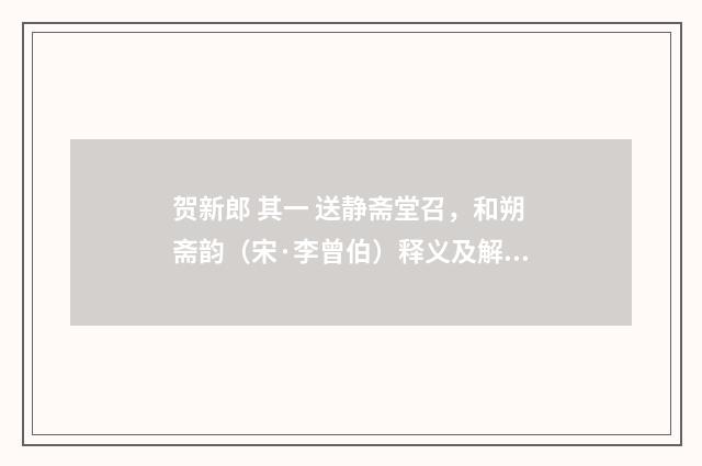 贺新郎 其一 送静斋堂召，和朔斋韵（宋·李曾伯）释义及解释