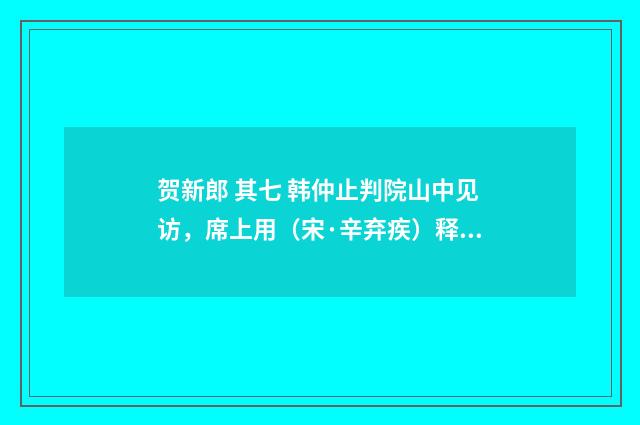 贺新郎 其七 韩仲止判院山中见访，席上用（宋·辛弃疾）释义及解释
