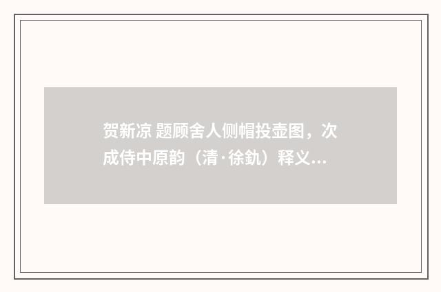 贺新凉 题顾舍人侧帽投壶图，次成侍中原韵（清·徐釚）释义及解释