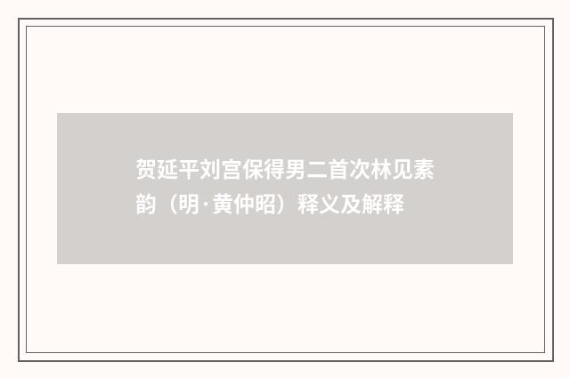 贺延平刘宫保得男二首次林见素韵（明·黄仲昭）释义及解释