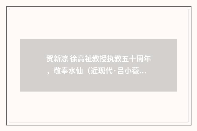 贺新凉 徐高祉教授执教五十周年，敬奉水仙（近现代·吕小薇）释义及解释