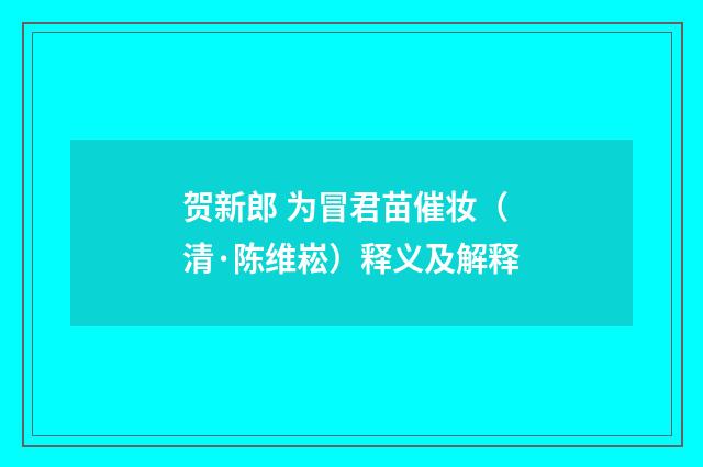 贺新郎 为冒君苗催妆（清·陈维崧）释义及解释