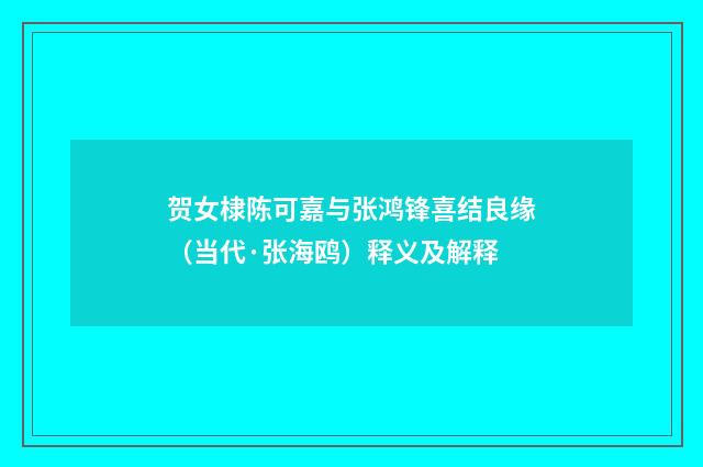贺女棣陈可嘉与张鸿锋喜结良缘（当代·张海鸥）释义及解释