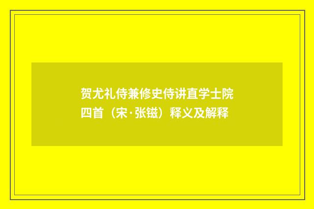 贺尤礼侍兼修史侍讲直学士院四首（宋·张镃）释义及解释