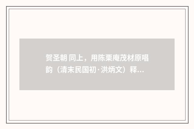 贺圣朝 同上，用陈栗庵茂材原唱韵（清末民国初·洪炳文）释义及解释