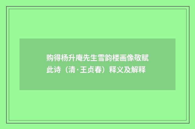 购得杨升庵先生雪韵楼画像敬赋此诗（清·王贞春）释义及解释