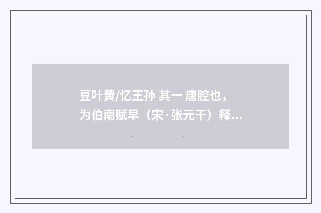 豆叶黄/忆王孙 其一 唐腔也，为伯南赋早（宋·张元干）释义及解释