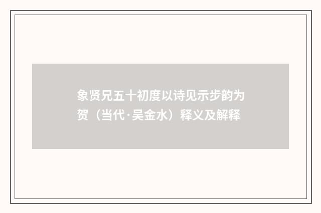 象贤兄五十初度以诗见示步韵为贺（当代·吴金水）释义及解释