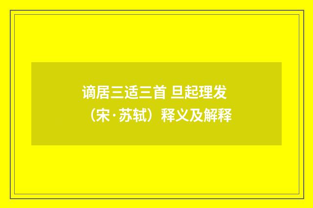 谪居三适三首 旦起理发（宋·苏轼）释义及解释