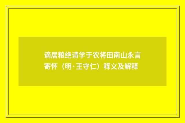 谪居粮绝请学于农将田南山永言寄怀（明·王守仁）释义及解释