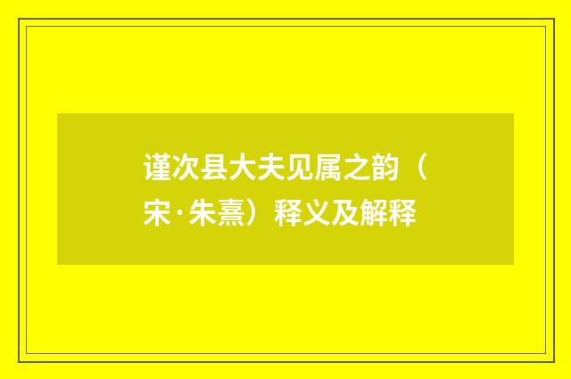谨次县大夫见属之韵（宋·朱熹）释义及解释