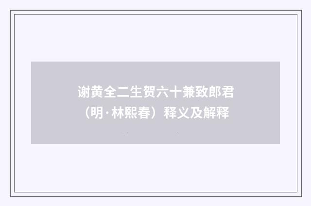谢黄全二生贺六十兼致郎君（明·林熙春）释义及解释