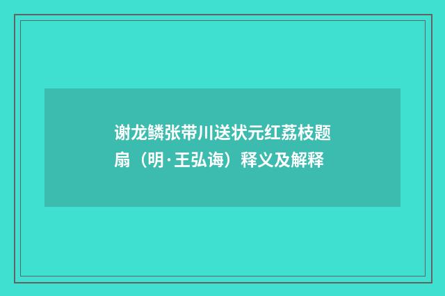 谢龙鳞张带川送状元红荔枝题扇（明·王弘诲）释义及解释