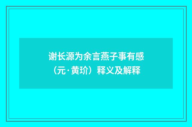 谢长源为余言燕子事有感（元·黄玠）释义及解释