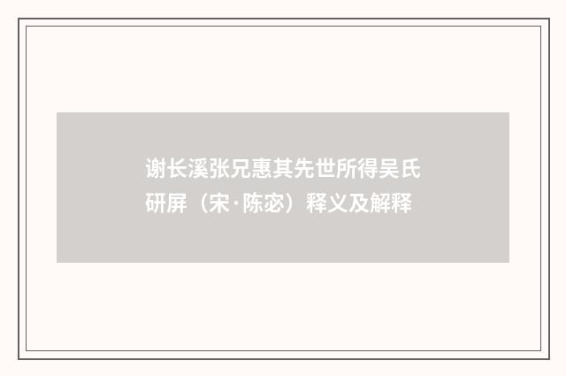 谢长溪张兄惠其先世所得吴氏研屏（宋·陈宓）释义及解释