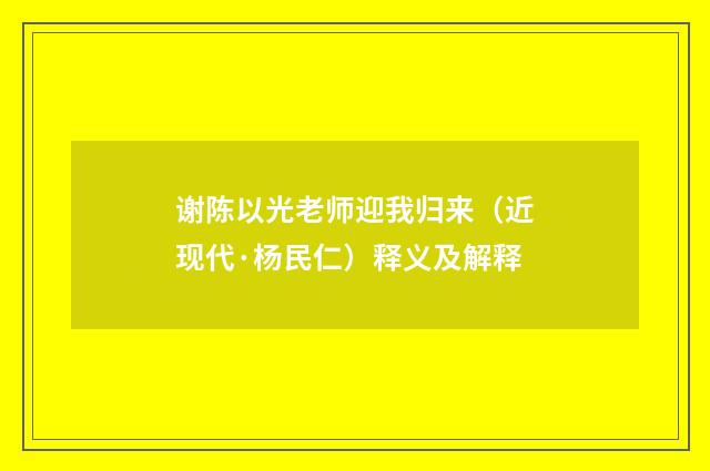 谢陈以光老师迎我归来(近现代·杨民仁)释义及解释